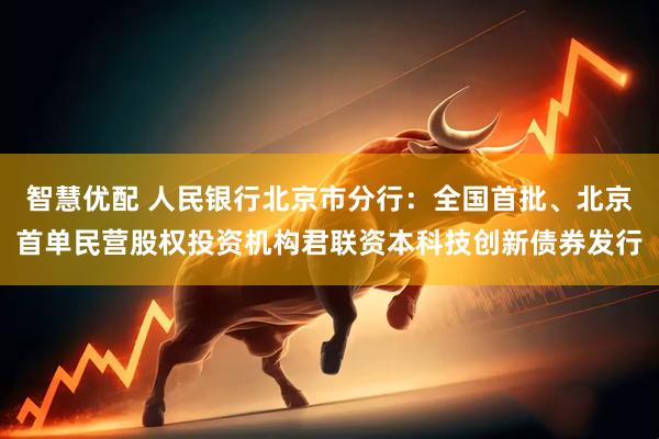 智慧优配 人民银行北京市分行：全国首批、北京首单民营股权投资机构君联资本科技创新债券发行