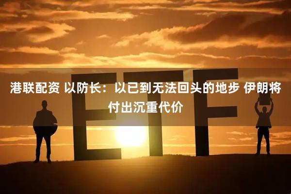 港联配资 以防长：以已到无法回头的地步 伊朗将付出沉重代价