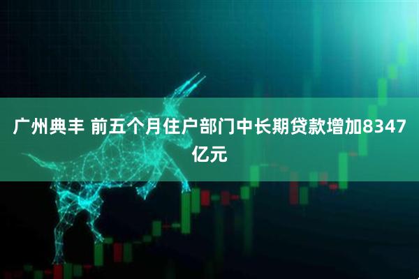 广州典丰 前五个月住户部门中长期贷款增加8347亿元