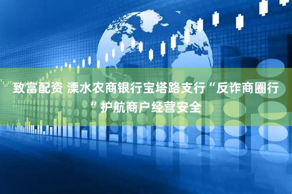 致富配资 溧水农商银行宝塔路支行“反诈商圈行”护航商户经营安全