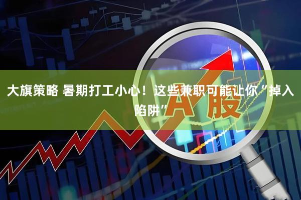 大旗策略 暑期打工小心！这些兼职可能让你“掉入陷阱”