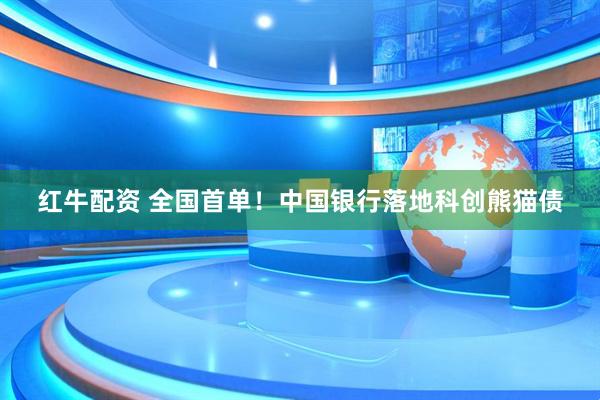 红牛配资 全国首单！中国银行落地科创熊猫债