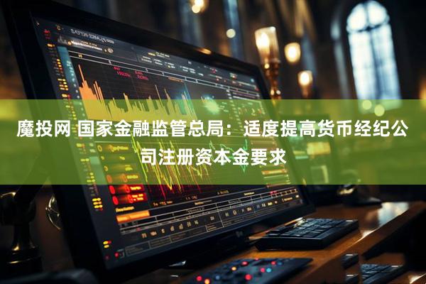 魔投网 国家金融监管总局：适度提高货币经纪公司注册资本金要求