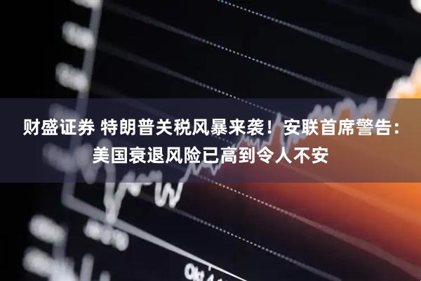 财盛证券 特朗普关税风暴来袭！安联首席警告：美国衰退风险已高到令人不安
