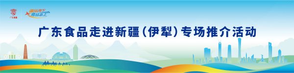 富明配资 粤品北上再启程！广东食品走进新疆（伊犁）专场推介活动将于7月4日举办