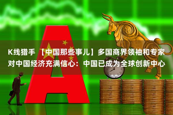 K线猎手 【中国那些事儿】多国商界领袖和专家对中国经济充满信心：中国已成为全球创新中心