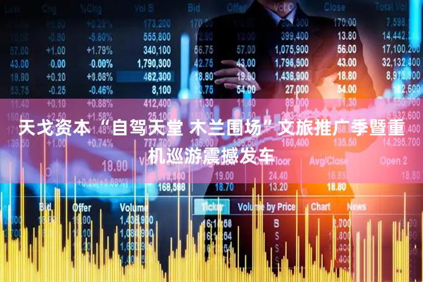 天戈资本 “自驾天堂 木兰围场”文旅推广季暨重机巡游震撼发车