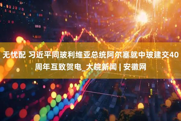 无忧配 习近平同玻利维亚总统阿尔塞就中玻建交40周年互致贺电_大皖新闻 | 安徽网
