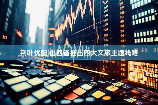 荆叶优配 山西省推出四大文旅主题线路