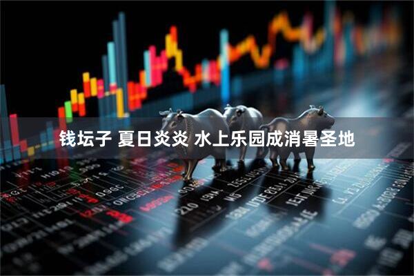 钱坛子 夏日炎炎 水上乐园成消暑圣地
