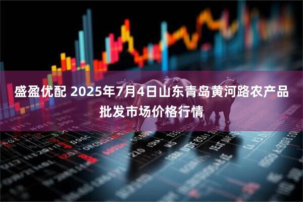 盛盈优配 2025年7月4日山东青岛黄河路农产品批发市场价格行情