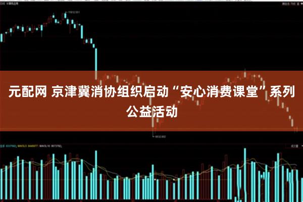 元配网 京津冀消协组织启动“安心消费课堂”系列公益活动