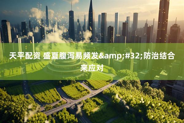 天平配资 盛夏腹泻易频发&#32;防治结合来应对