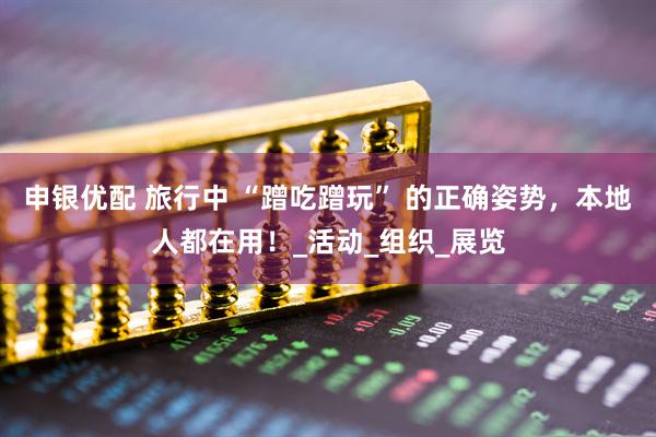 申银优配 旅行中 “蹭吃蹭玩” 的正确姿势，本地人都在用！_活动_组织_展览