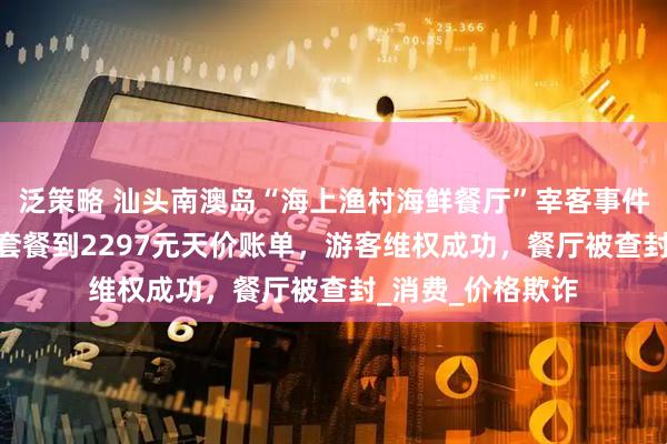 泛策略 汕头南澳岛“海上渔村海鲜餐厅”宰客事件曝光：从318元套餐到2297元天价账单，游客维权成功，餐厅被查封_消费_价格欺诈