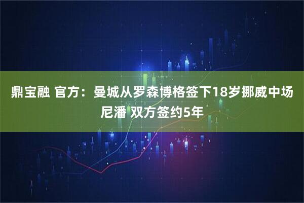 鼎宝融 官方：曼城从罗森博格签下18岁挪威中场尼潘 双方签约5年