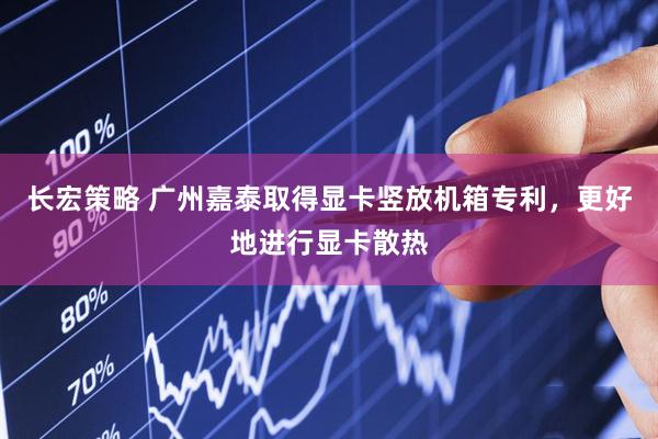 长宏策略 广州嘉泰取得显卡竖放机箱专利，更好地进行显卡散热