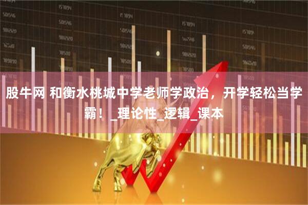 股牛网 和衡水桃城中学老师学政治，开学轻松当学霸！_理论性_逻辑_课本