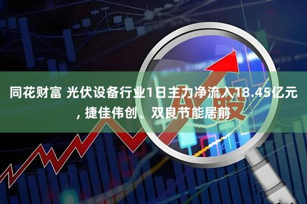 同花财富 光伏设备行业1日主力净流入18.45亿元, 捷佳伟创、双良节能居前