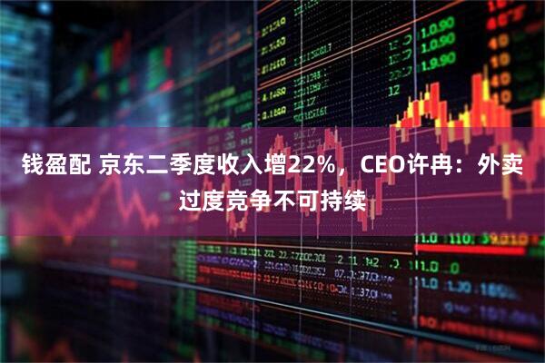 钱盈配 京东二季度收入增22%，CEO许冉：外卖过度竞争不可持续