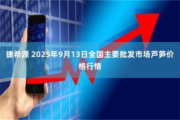 捷希源 2025年9月13日全国主要批发市场芦笋价格行情