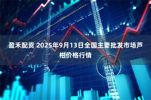 盈禾配资 2025年9月13日全国主要批发市场芦柑价格行情