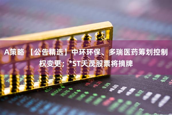 A策略 【公告精选】中环环保、多瑞医药筹划控制权变更；*ST天茂股票将摘牌