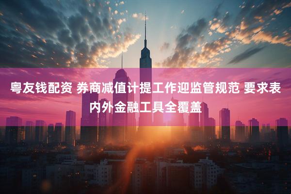 粤友钱配资 券商减值计提工作迎监管规范 要求表内外金融工具全覆盖
