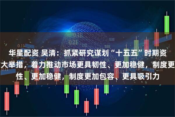 华星配资 吴清:抓紧研究谋划“十五五”时期资本市场战略任务和重大举措,着力推动市场更具韧性、更加稳健,制度更加包容、更具吸引力