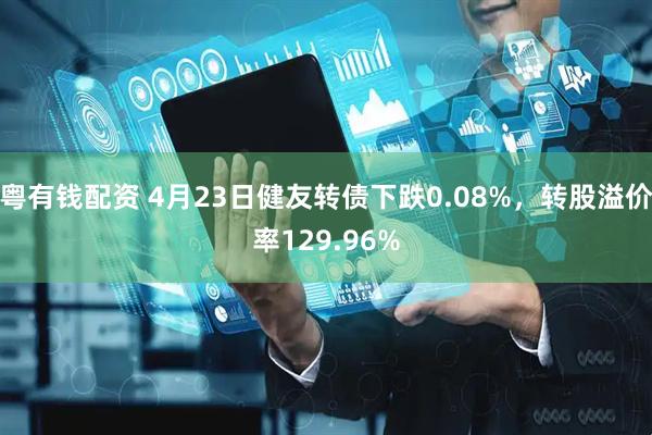 粤有钱配资 4月23日健友转债下跌0.08%，转股溢价率129.96%