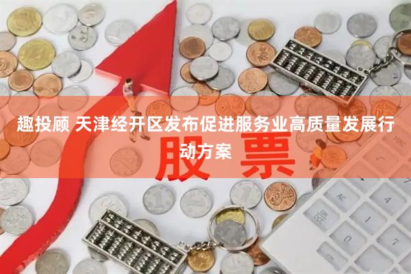 趣投顾 天津经开区发布促进服务业高质量发展行动方案