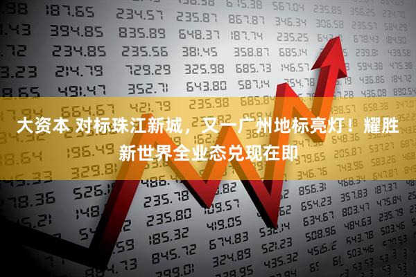 大资本 对标珠江新城，又一广州地标亮灯！耀胜新世界全业态兑现在即