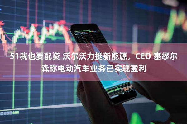 51我也要配资 沃尔沃力挺新能源，CEO 塞缪尔森称电动汽车业务已实现盈利