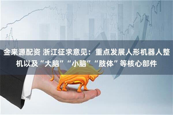 金来源配资 浙江征求意见：重点发展人形机器人整机以及“大脑”“小脑”“肢体”等核心部件