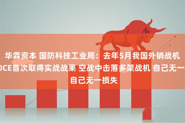 华霖资本 国防科技工业局：去年5月我国外销战机歼10CE首次取得实战战果 空战中击落多架战机 自己无一损失