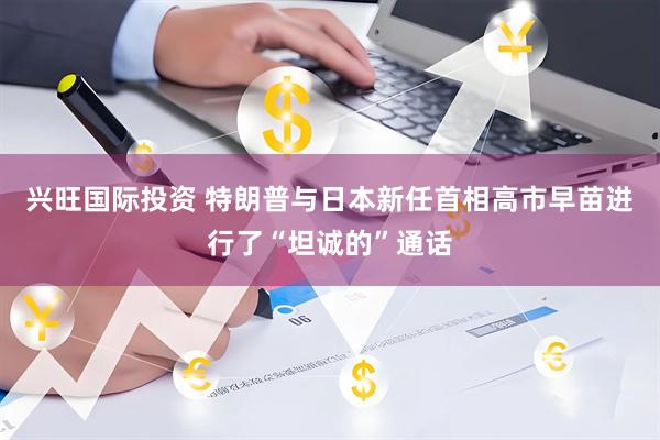 兴旺国际投资 特朗普与日本新任首相高市早苗进行了“坦诚的”通话
