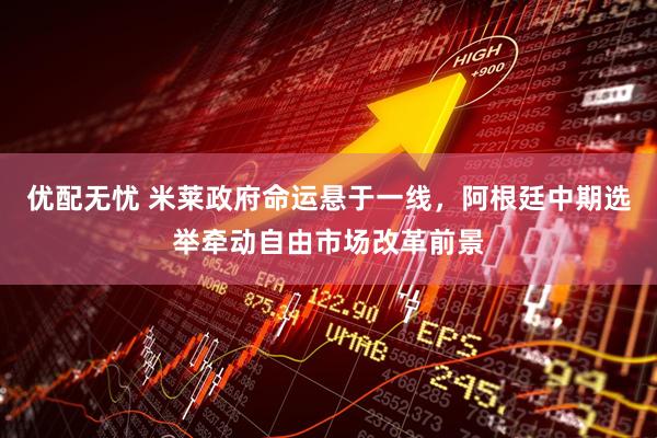 优配无忧 米莱政府命运悬于一线，阿根廷中期选举牵动自由市场改革前景