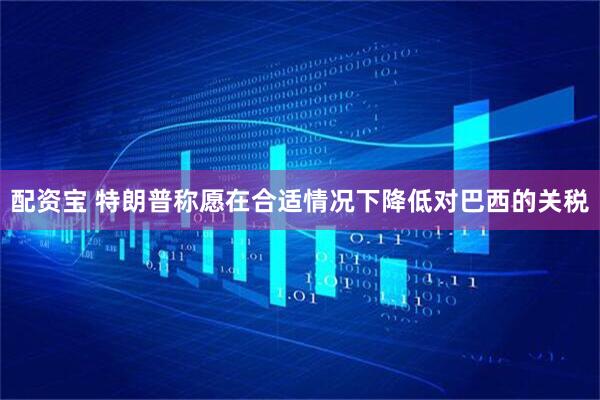 配资宝 特朗普称愿在合适情况下降低对巴西的关税