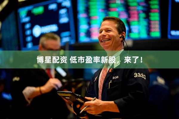 博星配资 低市盈率新股，来了！