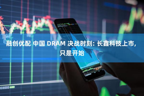 融创优配 中国 DRAM 决战时刻: 长鑫科技上市, 只是开始