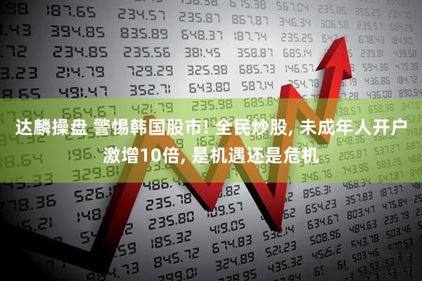 达麟操盘 警惕韩国股市! 全民炒股, 未成年人开户激增10倍, 是机遇还是危机