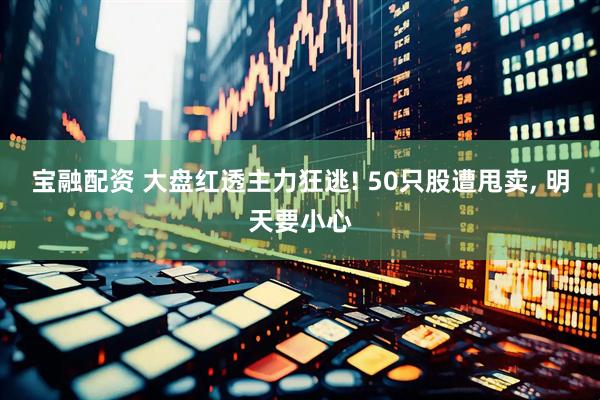 宝融配资 大盘红透主力狂逃! 50只股遭甩卖, 明天要小心